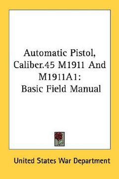 portada automatic pistol, caliber.45 m1911 and m1911a1: basic field manual