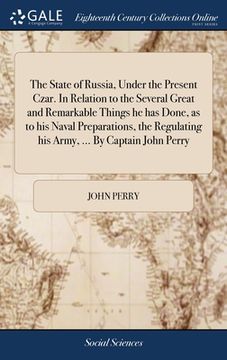 portada The State of Russia, Under the Present Czar. In Relation to the Several Great and Remarkable Things he has Done, as to his Naval Preparations, the Reg (en Inglés)
