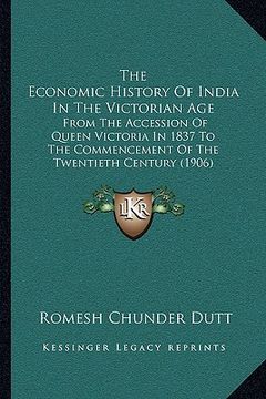 portada the economic history of india in the victorian age: from the accession of queen victoria in 1837 to the commencement of the twentieth century (1906) (en Inglés)