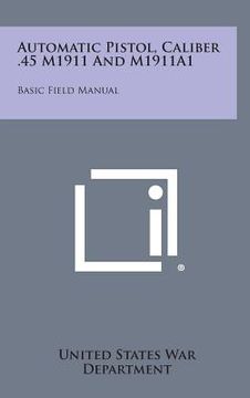 portada Automatic Pistol, Caliber .45 M1911 and M1911a1: Basic Field Manual