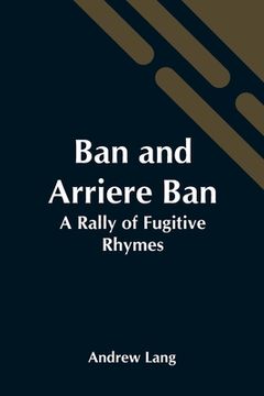 portada Ban And Arriere Ban: A Rally Of Fugitive Rhymes (en Inglés)