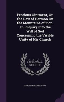 portada Precious Ointment, Or, the Dew of Hermon On the Mountains of Zion, an Enquiry Into the Will of God Concerning the Visible Unity of His Church (en Inglés)
