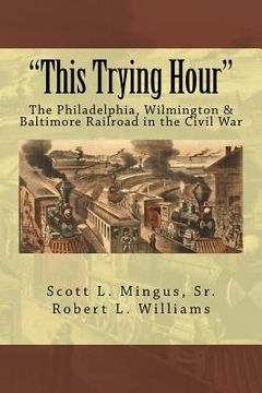 portada "This Trying Hour": The Philadelphia, Wilmington & Baltimore Railroad in the Civil War (in English)