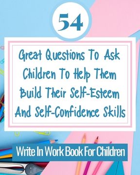 portada 54 Great Questions To Ask Children To Help Them Build Their Self-Esteem And Self-Confidence Skills: Write In Work Book For Children (en Inglés)