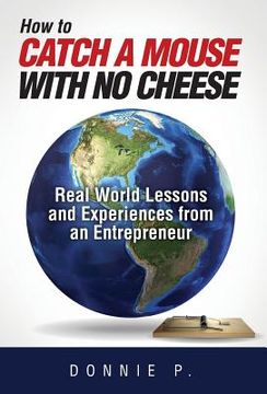 portada How to Catch a Mouse With no Cheese: Real World Lessons and Experiences From an Entrepreneur (en Inglés)