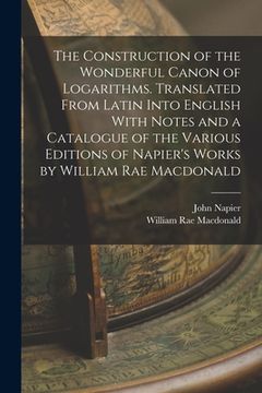portada The Construction of the Wonderful Canon of Logarithms. Translated From Latin Into English With Notes and a Catalogue of the Various Editions of Napier