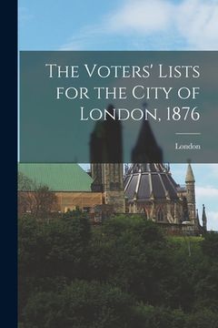 portada The Voters' Lists for the City of London, 1876 [microform] (in English)