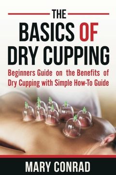 portada The Basics of Dry Cupping: Beginners Guide on the Benefits of Dry Cupping with a Simple How-to Guide (Cupping Therapy) (Volume 1)
