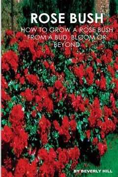 portada Rose Bush: Learn How To Grow A Rose Bush From A Bud, Bloom or Beyond (en Inglés)