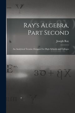 portada Ray's Algebra, Part Second: an Analytical Treatise Designed for High Schools and Colleges (en Inglés)
