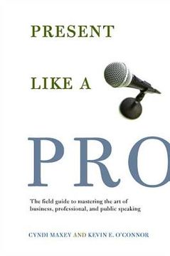 portada Present Like a Pro: The Field Guide to Mastering the art of Business, Professional, and Public Speaking (en Inglés)