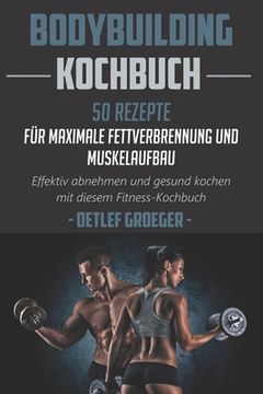 portada Bodybuilding Kochbuch 50 Rezepte für Maximale Fettverbrennung und Muskelaufbau. Effektiv abnehmen und Gesund kochen mit diesem Fitness - Kochbuch. (in German)