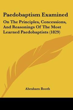 portada paedobaptism examined: on the principles, concessions, and reasonings of the most learned paedobaptists (1829) (en Inglés)