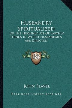 portada husbandry spiritualized: or the heavenly use of earthly things in which husbandmen are directed (en Inglés)