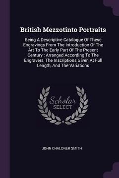 portada British Mezzotinto Portraits: Being A Descriptive Catalogue Of These Engravings From The Introduction Of The Art To The Early Part Of The Present Ce (en Inglés)