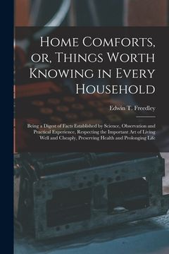 portada Home Comforts, or, Things Worth Knowing in Every Household: Being a Digest of Facts Established by Science, Observation and Practical Experience, Resp (en Inglés)