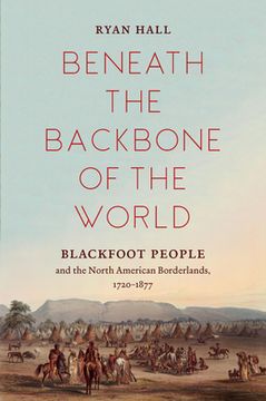 portada Beneath the Backbone of the World: Blackfoot People and the North American Borderlands, 1720-1877 (in English)