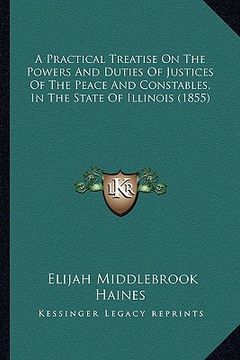 portada a practical treatise on the powers and duties of justices of the peace and constables, in the state of illinois (1855) (en Inglés)