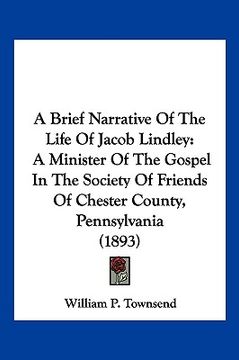 portada a brief narrative of the life of jacob lindley: a minister of the gospel in the society of friends of chester county, pennsylvania (1893) (en Inglés)