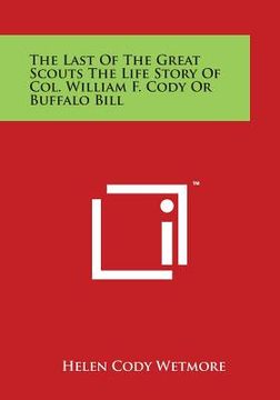 portada The Last of the Great Scouts the Life Story of Col. William F. Cody or Buffalo Bill (en Inglés)