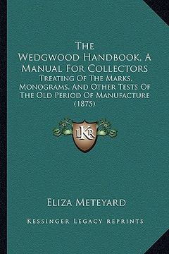 portada the wedgwood handbook, a manual for collectors: treating of the marks, monograms, and other tests of the old period of manufacture (1875) (en Inglés)