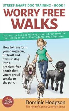 portada Worry Free Walks: How to transform your dangerous, difficult and devilish dog into a problem-free pooch that you're proud to take to the (en Inglés)