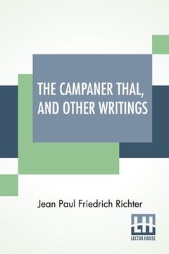 portada The Campaner Thal, And Other Writings: From The German Of Jean Paul Friedrich Richter The Campaner Thal Translated By Juliette Bauer Life Of Quintus F (en Inglés)
