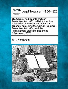 portada the corrupt and illegal practices prevention act, 1883: with introduction, summaries of offences and notes: an appendix containing the corrupt practic (in English)