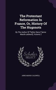 portada The Protestant Reformation In France, Or, History Of The Hugonots: By The Author Of "father Darcy" [anne Marsh-caldwell], Volume 2 (en Inglés)