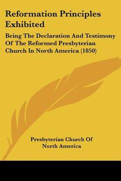 portada reformation principles exhibited: being the declaration and testimony of the reformed presbyterian church in north america (1850)