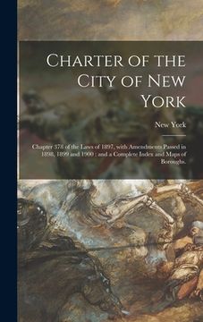 portada Charter of the City of New York: Chapter 378 of the Laws of 1897, With Amendments Passed in 1898, 1899 and 1900: and a Complete Index and Maps of Boro (en Inglés)
