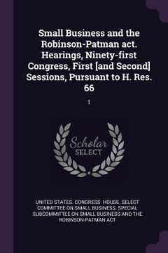 portada Small Business and the Robinson-Patman act. Hearings, Ninety-first Congress, First [and Second] Sessions, Pursuant to H. Res. 66: 1 (en Inglés)