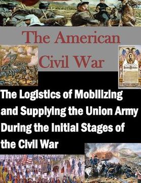 portada The Logistics of Mobilizing and Supplying the Union Army During the Initial Stages of the Civil War (en Inglés)