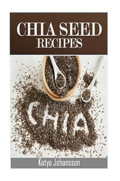 portada Chia Seed Recipes: 35 Chia Recipes For Better Health, Weight Loss And Longevity