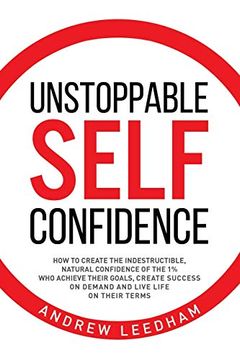 portada Unstoppable Self Confidence: How to Create the Indestructible, Natural Confidence of the 1% who Achieve Their Goals, Create Success on Demand and Live Life on Their Terms (in English)