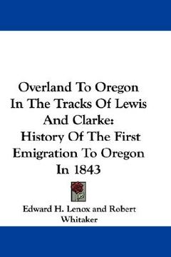 portada overland to oregon in the tracks of lewis and clarke: history of the first emigration to oregon in 1843 (en Inglés)