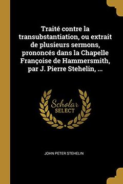 portada Traité Contre La Transubstantiation, Ou Extrait de Plusieurs Sermons, Prononcés Dans La Chapelle Françoise de Hammersmith, Par J. Pierre Stehelin, ... (en Francés)