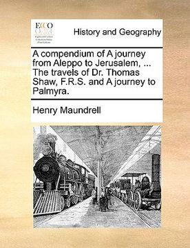 portada a compendium of a journey from aleppo to jerusalem, ... the travels of dr. thomas shaw, f.r.s. and a journey to palmyra. (en Inglés)