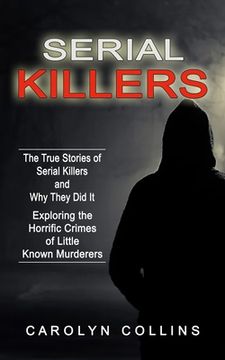portada Serial Killers: The True Stories of Serial Killers and Why They Did It (Exploring the Horrific Crimes of Little Known Murderers) (en Inglés)