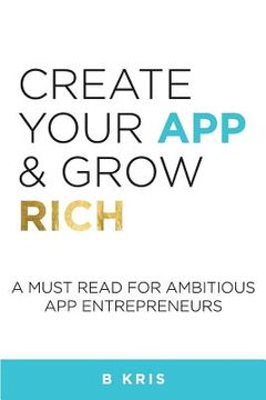 portada Create Your App and Grow Rich: A Must Read for Ambitious App Entrepeneurs (en Inglés)