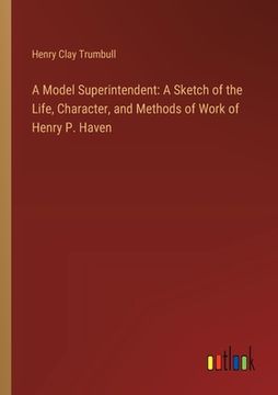 portada A Model Superintendent: A Sketch of the Life, Character, and Methods of Work of Henry P. Haven (en Inglés)