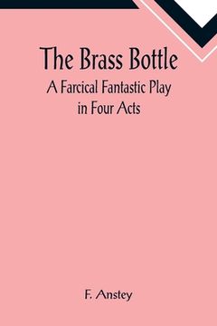 portada The Brass Bottle: A Farcical Fantastic Play in Four Acts (en Inglés)