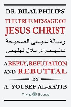 portada Dr. Bilal Philips' The True Message of Jesus Christ: A Reply, Refutation and Rebuttal (in English)