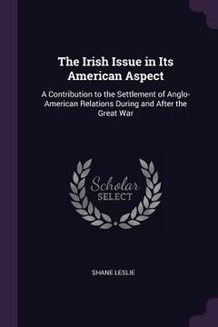 portada The Irish Issue in Its American Aspect: A Contribution to the Settlement of Anglo-American Relations During and After the Great War (en Inglés)
