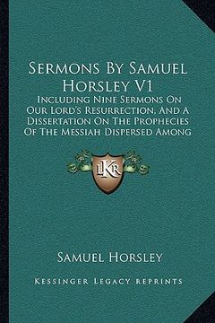 portada sermons by samuel horsley v1: including nine sermons on our lord's resurrection, and a dissertation on the prophecies of the messiah dispersed among