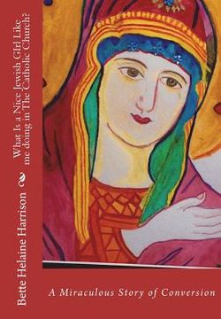 portada What Is A Nice Jewish Girl Like me Doing In The Catholic Church?: A Truly Miraculous Conversion