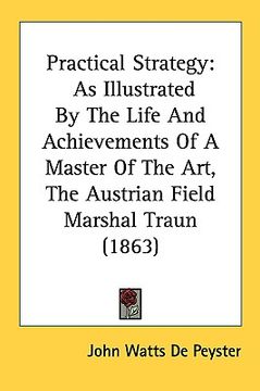 portada practical strategy: as illustrated by the life and achievements of a master of the art, the austrian field marshal traun (1863) (en Inglés)