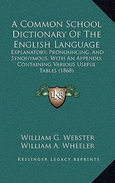 portada a common school dictionary of the english language: explanatory, pronouncing, and synonymous, with an appendix containing various useful tables (186 (en Inglés)