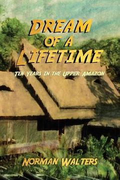 portada Dream of a Lifetime: Ten Years in the Upper Amazon (en Inglés)