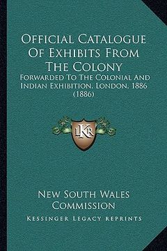 portada official catalogue of exhibits from the colony: forwarded to the colonial and indian exhibition, london, 1886 (1886) (en Inglés)